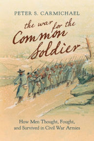 Title: The War for the Common Soldier: How Men Thought, Fought, and Survived in Civil War Armies, Author: Peter S. Carmichael