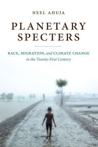 Title: Planetary Specters: Race, Migration, and Climate Change in the Twenty-First Century, Author: Neel Ahuja