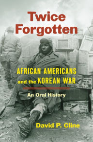 Title: Twice Forgotten: African Americans and the Korean War, an Oral History, Author: David P. Cline