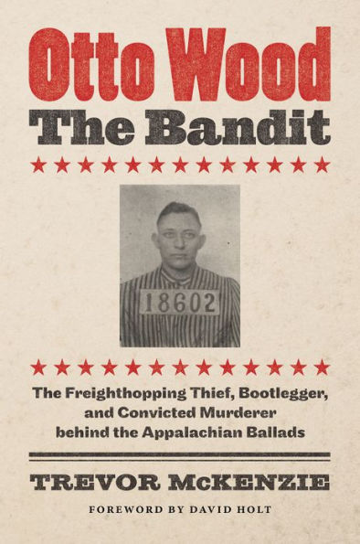 Otto Wood, the Bandit: The Freighthopping Thief, Bootlegger, and Convicted Murderer behind the Appalachian Ballads