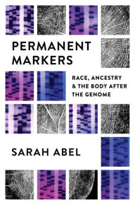 Title: Permanent Markers: Race, Ancestry, and the Body after the Genome, Author: Sarah Abel