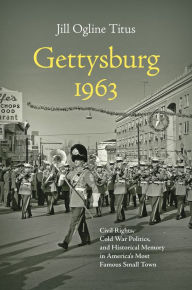 Title: Gettysburg 1963: Civil Rights, Cold War Politics, and Historical Memory in America's Most Famous Small Town, Author: Jill Ogline Titus