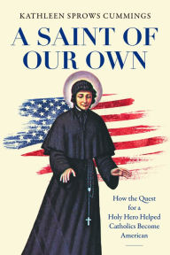 Title: A Saint of Our Own: How the Quest for a Holy Hero Helped Catholics Become American, Author: Kathleen Sprows Cummings