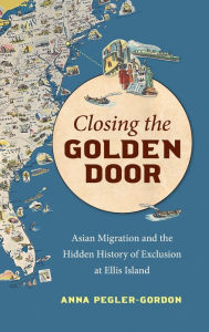 Title: Closing the Golden Door: Asian Migration and the Hidden History of Exclusion at Ellis Island, Author: Anna Pegler-Gordon