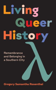 Title: Living Queer History: Remembrance and Belonging in a Southern City, Author: Gregory Samantha Rosenthal