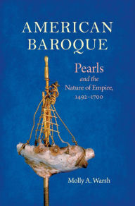 Title: American Baroque: Pearls and the Nature of Empire, 1492-1700, Author: Molly A. Warsh