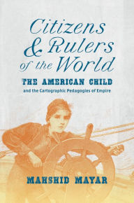 Title: Citizens and Rulers of the World: The American Child and the Cartographic Pedagogies of Empire, Author: Mahshid Mayar