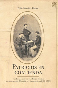 Title: Patricios en contienda: Cuadros de costumbres, reformas liberales y representación del pueblo en Hispanoamérica (1830-1880), Author: Felipe Martínez-Pinzón