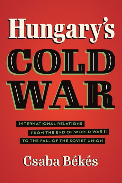 Hungary's Cold War: International Relations from the End of World War II to Fall Soviet Union