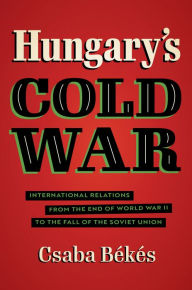 Title: Hungary's Cold War: International Relations from the End of World War II to the Fall of the Soviet Union, Author: Csaba Békés