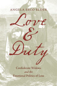 Title: Love and Duty: Confederate Widows and the Emotional Politics of Loss, Author: Angela Esco Elder