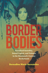 Title: Border Bodies: Racialized Sexuality, Sexual Capital, and Violence in the Nineteenth-Century Borderlands, Author: Bernadine Marie Hernández