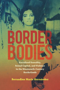 Title: Border Bodies: Racialized Sexuality, Sexual Capital, and Violence in the Nineteenth-Century Borderlands, Author: Bernadine Marie Hern?ndez