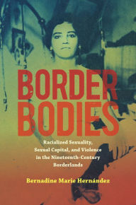 Title: Border Bodies: Racialized Sexuality, Sexual Capital, and Violence in the Nineteenth-Century Borderlands, Author: Bernadine Marie Hernández