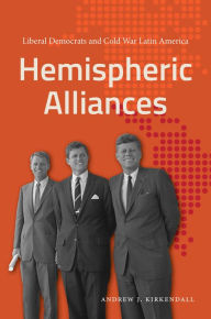 Title: Hemispheric Alliances: Liberal Democrats and Cold War Latin America, Author: Andrew J. Kirkendall