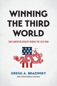 Title: Winning the Third World: Sino-American Rivalry during the Cold War, Author: Gregg A. Brazinsky