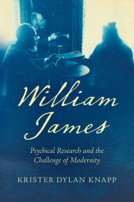 Title: William James: Psychical Research and the Challenge of Modernity, Author: Krister Dylan Knapp