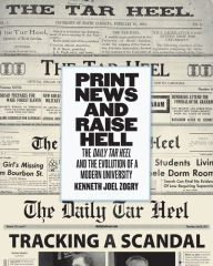 Title: Print News and Raise Hell: The Daily Tar Heel and the Evolution of a Modern University, Author: Kenneth Joel Zogry