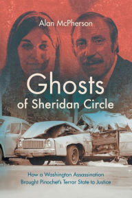 Title: Ghosts of Sheridan Circle: How a Washington Assassination Brought Pinochet's Terror State to Justice, Author: Alan McPherson