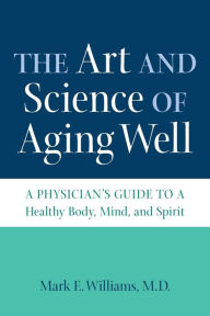 Title: The Art and Science of Aging Well: A Physician's Guide to a Healthy Body, Mind, and Spirit, Author: Mark E. Williams