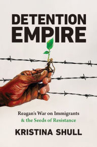 Title: Detention Empire: Reagan's War on Immigrants and the Seeds of Resistance, Author: Kristina Shull