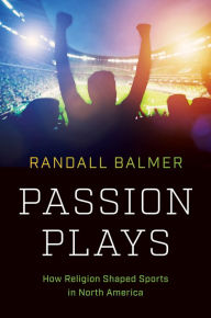 Title: Passion Plays: How Religion Shaped Sports in North America, Author: Randall Balmer