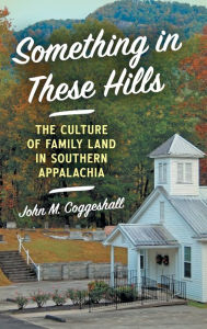 Title: Something in These Hills: The Culture of Family Land in Southern Appalachia, Author: John M. Coggeshall