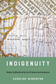 Title: Indigenuity: Native Craftwork and the Art of American Literatures, Author: Caroline Wigginton