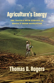 Title: Agriculture's Energy: The Trouble with Ethanol in Brazil's Green Revolution, Author: Thomas D. Rogers