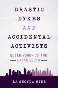 Title: Drastic Dykes and Accidental Activists: Queer Women in the Urban South, Author: La Shonda Mims