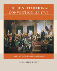 Title: The Constitutional Convention of 1787: Constructing the American Republic, Author: John Patrick Coby