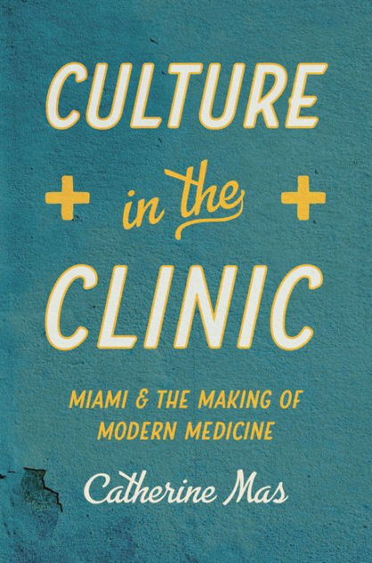 Culture in the Clinic: Miami and the Making of Modern Medicine by ...