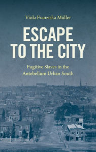 Title: Escape to the City: Fugitive Slaves in the Antebellum Urban South, Author: Viola Franziska Müller