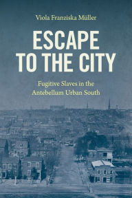 Title: Escape to the City: Fugitive Slaves in the Antebellum Urban South, Author: Viola Franziska Müller