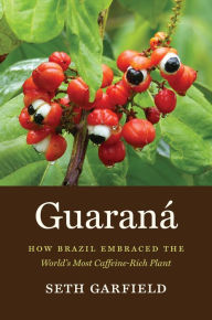 Title: Guaraná: How Brazil Embraced the World's Most Caffeine-Rich Plant, Author: Seth Garfield