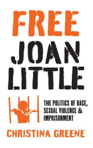 Title: Free Joan Little: The Politics of Race, Sexual Violence, and Imprisonment, Author: Christina Greene