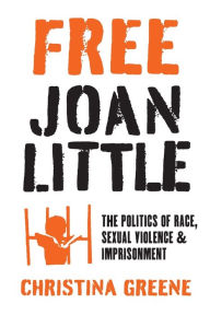 Title: Free Joan Little: The Politics of Race, Sexual Violence, and Imprisonment, Author: Christina Greene