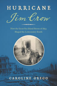 Title: Hurricane Jim Crow: How the Great Sea Island Storm of 1893 Shaped the Lowcountry South, Author: Caroline Grego