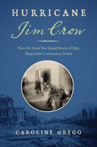 Title: Hurricane Jim Crow: How the Great Sea Island Storm of 1893 Shaped the Lowcountry South, Author: Caroline Grego