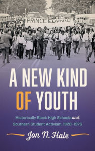 Title: A New Kind of Youth: Historically Black High Schools and Southern Student Activism, 1920-1975, Author: Jon N. Hale