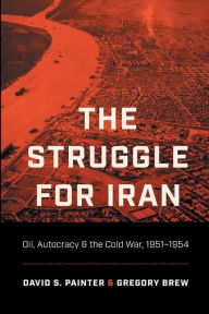 Title: The Struggle for Iran: Oil, Autocracy, and the Cold War, 1951-1954, Author: David S. Painter