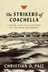 Title: The Strikers of Coachella: A Rank-and-File History of the UFW Movement, Author: Christian O. Paiz