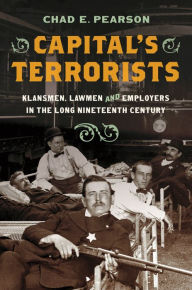 Title: Capital's Terrorists: Klansmen, Lawmen, and Employers in the Long Nineteenth Century, Author: Chad E. Pearson