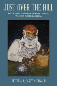 Title: Just Over the Hill: Black Appalachians in Jackson County, Western North Carolina, Author: Victoria A. Casey McDonald