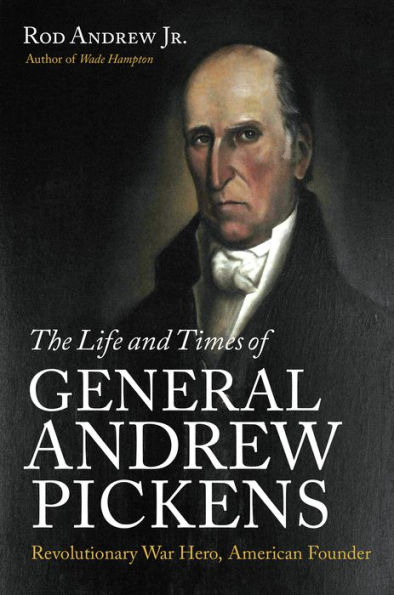 The Life and Times of General Andrew Pickens: Revolutionary War Hero, American Founder