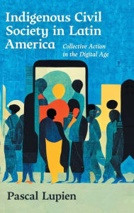 Title: Indigenous Civil Society in Latin America: Collective Action in the Digital Age, Author: Pascal Lupien