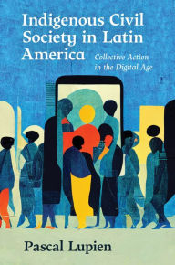 Title: Indigenous Civil Society in Latin America: Collective Action in the Digital Age, Author: Pascal Lupien