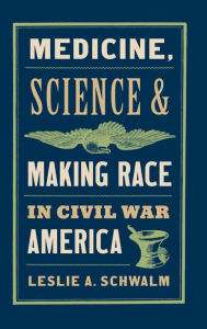 Title: Medicine, Science, and Making Race in Civil War America, Author: Leslie A. Schwalm