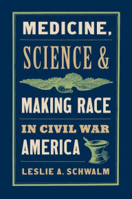 Title: Medicine, Science, and Making Race in Civil War America, Author: Leslie A. Schwalm