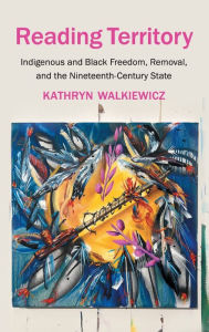 Title: Reading Territory: Indigenous and Black Freedom, Removal, and the Nineteenth-Century State, Author: Kathryn Walkiewicz